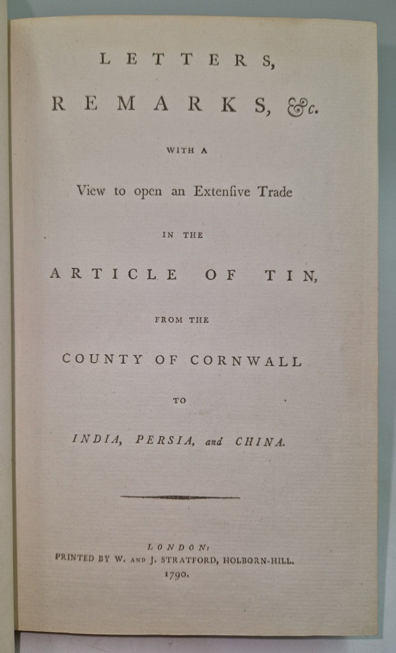 Letters, Remarks, &c. with a View to open an Extensive Trade in the article of tin from the County of Cornwall to India, Persia, and China.